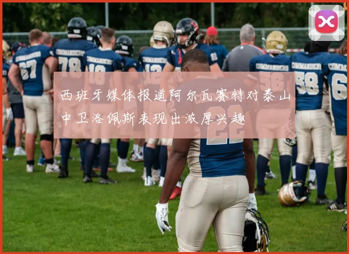西班牙媒体报道阿尔瓦赛特对泰山中卫洛佩斯表现出浓厚兴趣