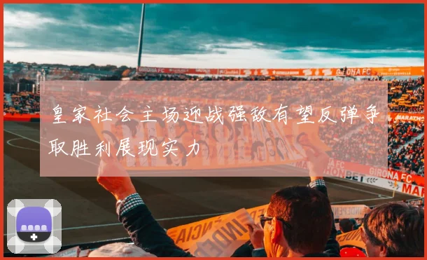 皇家社会主场迎战强敌有望反弹争取胜利展现实力
