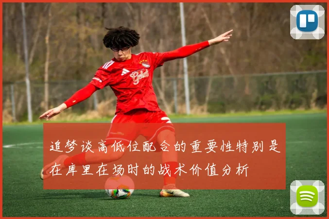 追梦谈高低位配合的重要性特别是在库里在场时的战术价值分析