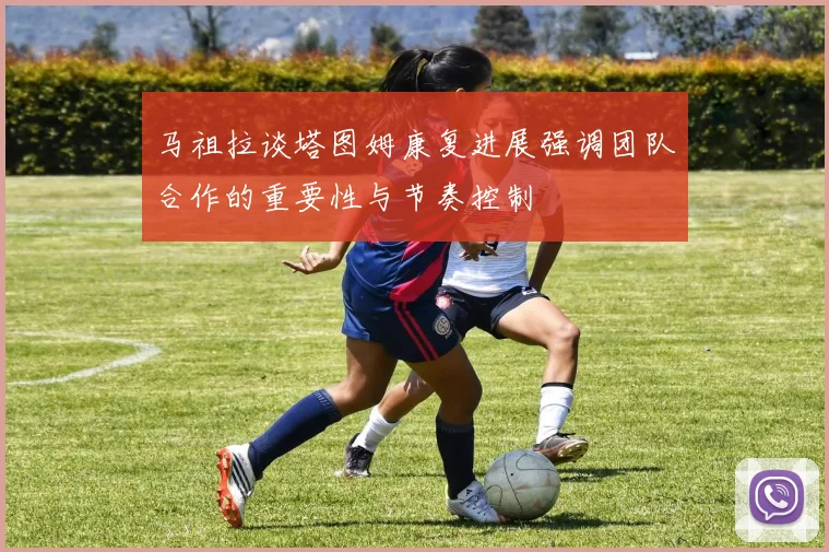 马祖拉谈塔图姆康复进展强调团队合作的重要性与节奏控制
