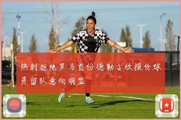 热刺拒绝罗马首份德勒古欣报价球员留队意向明显