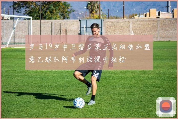 罗马19岁中卫雷亚莱正式租借加盟意乙球队阿韦利诺提升经验