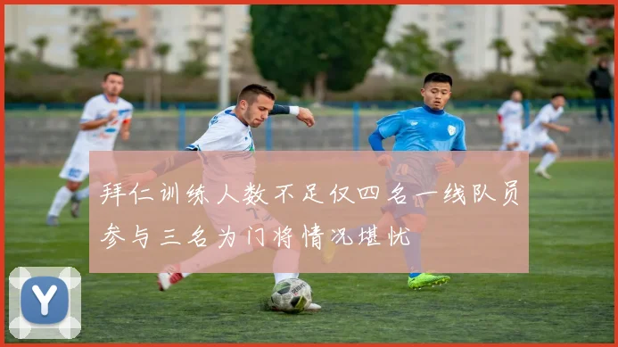 拜仁训练人数不足仅四名一线队员参与三名为门将情况堪忧