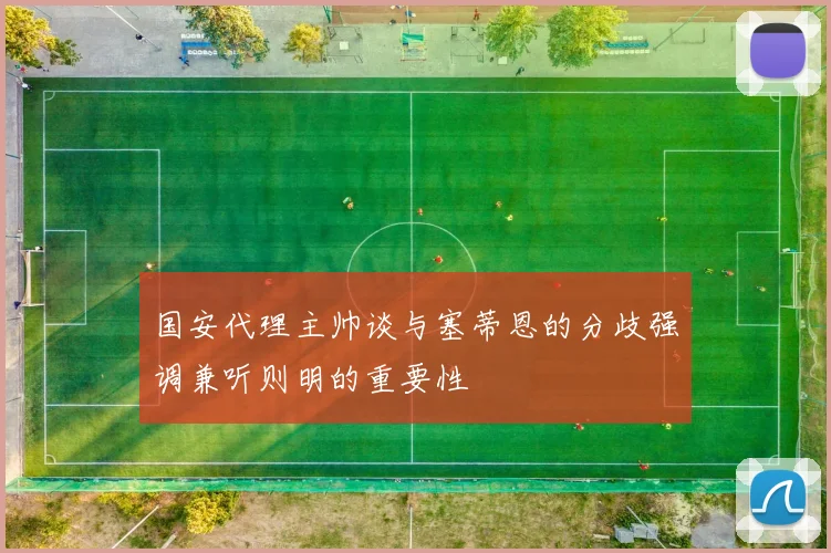 国安代理主帅谈与塞蒂恩的分歧强调兼听则明的重要性