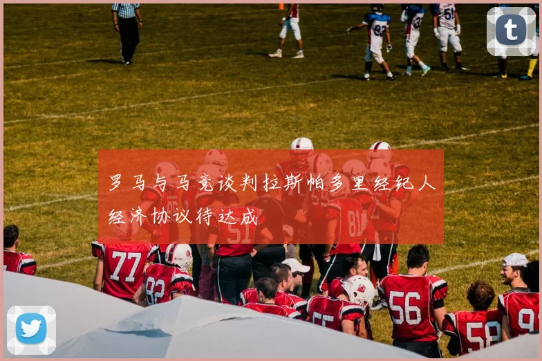 罗马与马竞谈判拉斯帕多里经纪人经济协议待达成