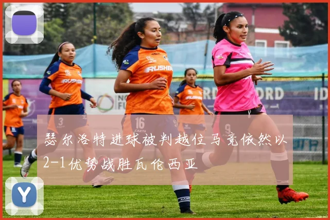 瑟尔洛特进球被判越位马竞依然以2-1优势战胜瓦伦西亚