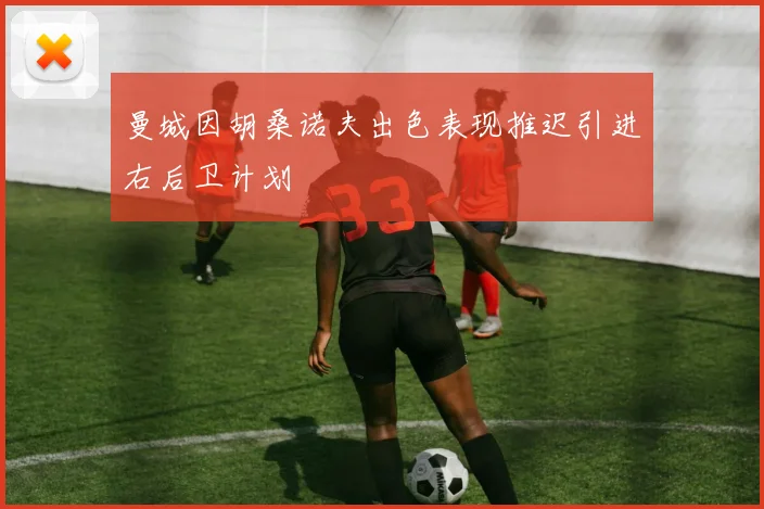 曼城因胡桑诺夫出色表现推迟引进右后卫计划
