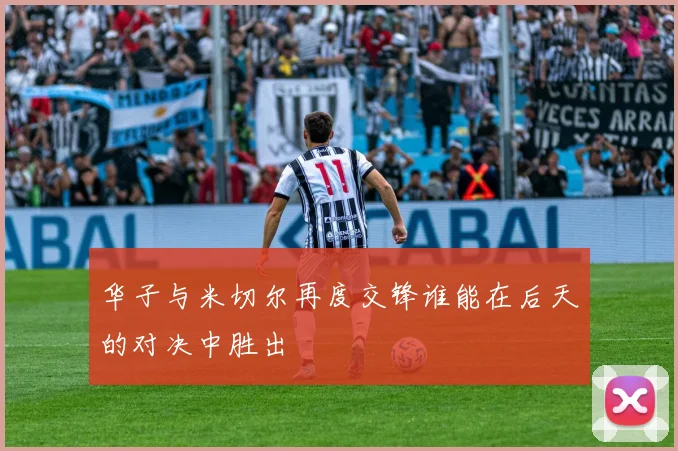 华子与米切尔再度交锋谁能在后天的对决中胜出