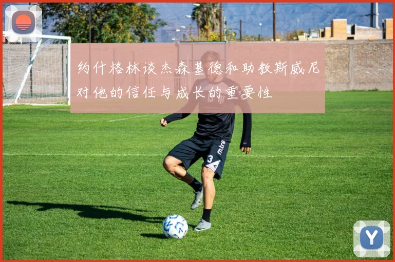 约什格林谈杰森基德和助教斯威尼对他的信任与成长的重要性