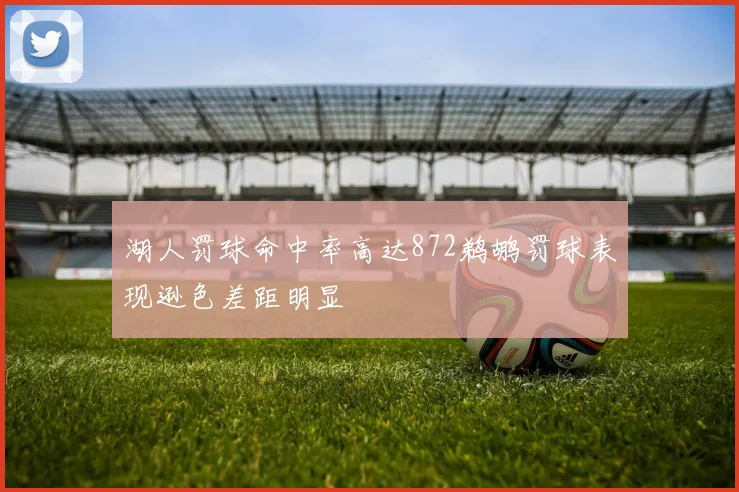 湖人罚球命中率高达872鹈鹕罚球表现逊色差距明显