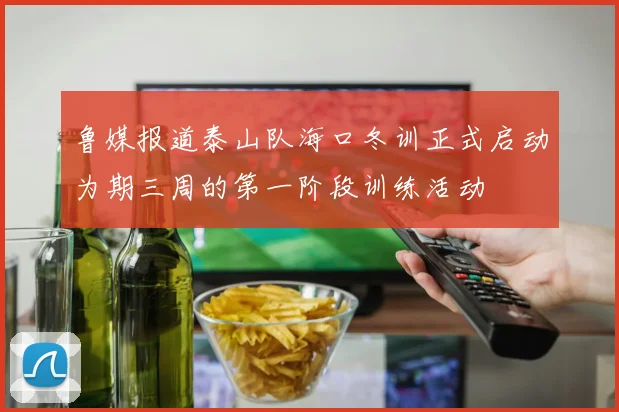 鲁媒报道泰山队海口冬训正式启动为期三周的第一阶段训练活动