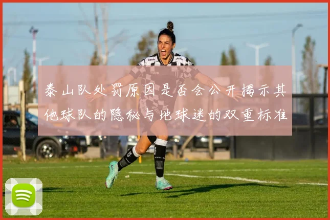 泰山队处罚原因是否会公开揭示其他球队的隐秘与地球迷的双重标准