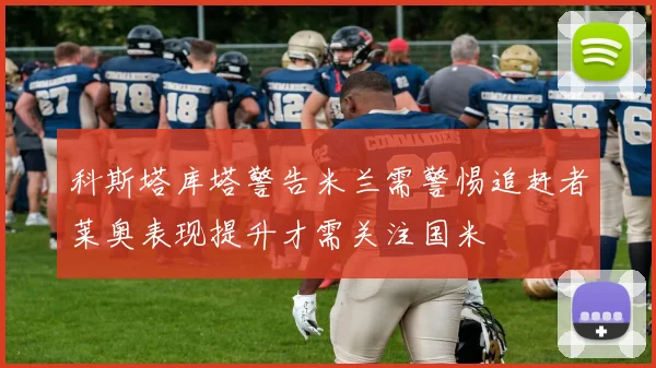 科斯塔库塔警告米兰需警惕追赶者莱奥表现提升才需关注国米