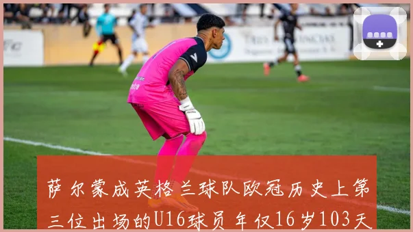 萨尔蒙成英格兰球队欧冠历史上第三位出场的U16球员年仅16岁103天