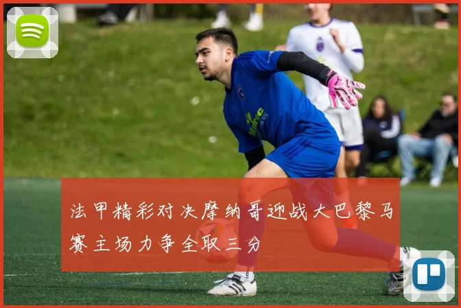 法甲精彩对决摩纳哥迎战大巴黎马赛主场力争全取三分