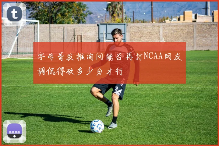 字母哥发推询问能否再打NCAA网友调侃得砍多少分才行