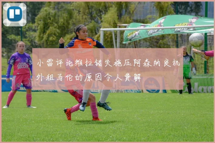 小雷评论维拉错失施压阿森纳良机外租马伦的原因令人费解