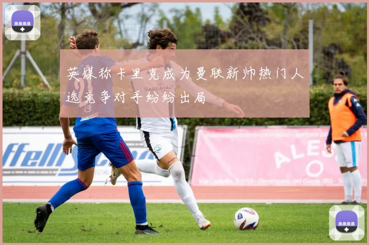 英媒称卡里克成为曼联新帅热门人选竞争对手纷纷出局