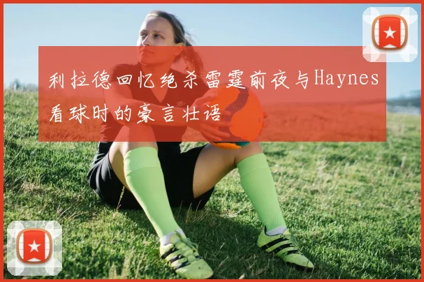 利拉德回忆绝杀雷霆前夜与Haynes看球时的豪言壮语